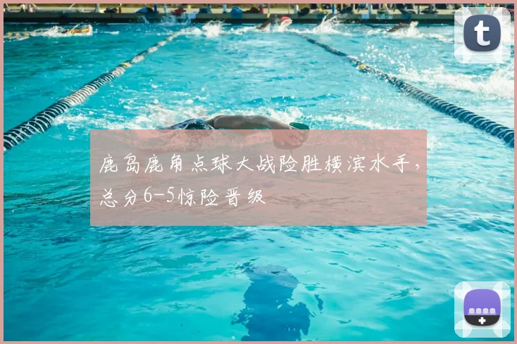 鹿岛鹿角点球大战险胜横滨水手,总分6-5惊险晋级