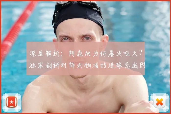 深度解析:阿森纳为何屡次哑火?独家剖析对阵利物浦的进球荒成因与纪录