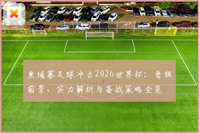柬埔寨足球冲击2026世界杯：晋级前景、实力解析与备战策略全览