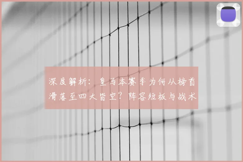深度解析:皇马本赛季为何从榜首滑落至四大皆空?阵容短板与战术困境全回顾