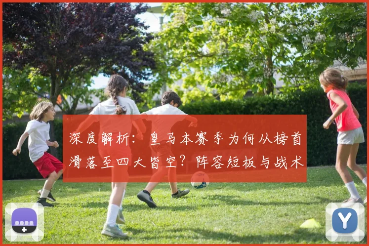 深度解析：皇马本赛季为何从榜首滑落至四大皆空？阵容短板与战术困境全回顾