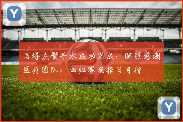 马塔左臂手术成功完成，晒照感谢医疗团队，回归赛场指日可待